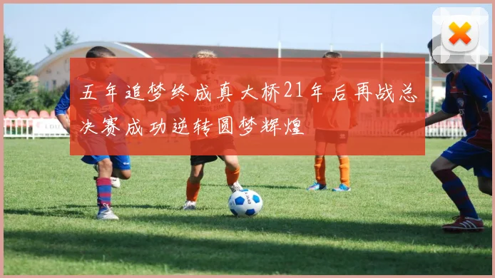 五年追梦终成真大桥21年后再战总决赛成功逆转圆梦辉煌