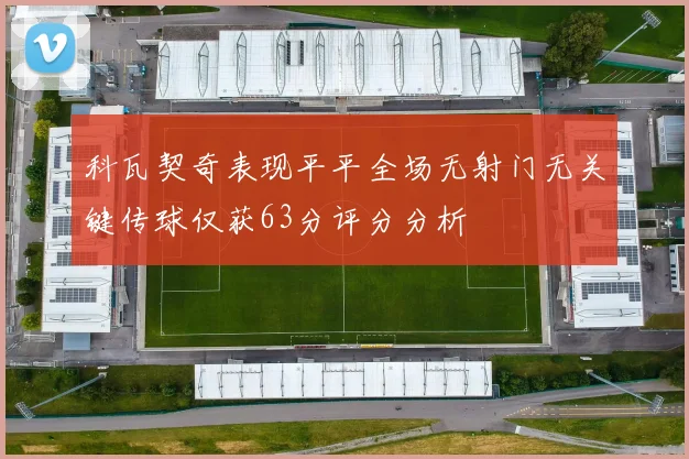 科瓦契奇表现平平全场无射门无关键传球仅获63分评分分析