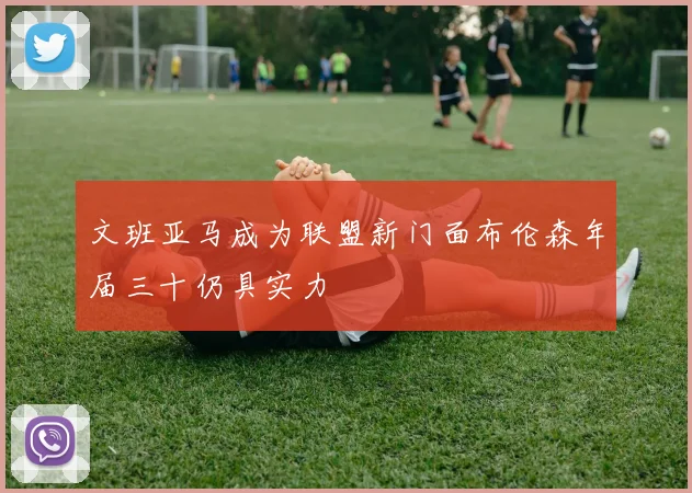 文班亚马成为联盟新门面布伦森年届三十仍具实力