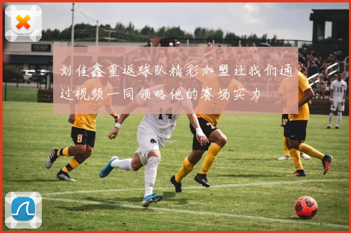 刘佳鑫重返球队精彩加盟让我们通过视频一同领略他的赛场实力