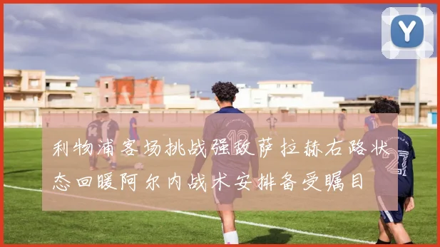利物浦客场挑战强敌萨拉赫右路状态回暖阿尔内战术安排备受瞩目