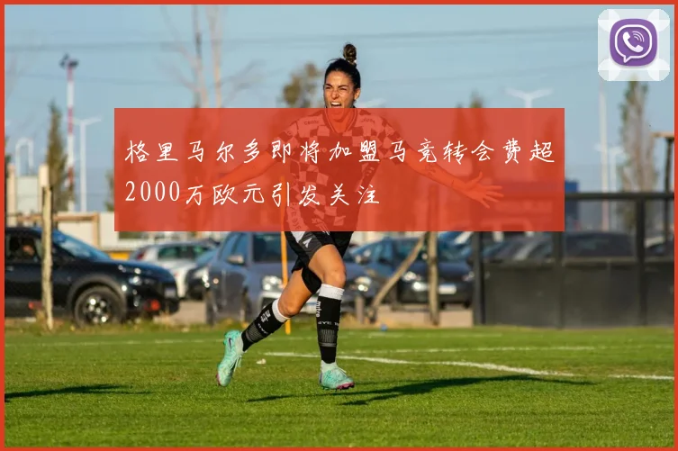 格里马尔多即将加盟马竞转会费超2000万欧元引发关注