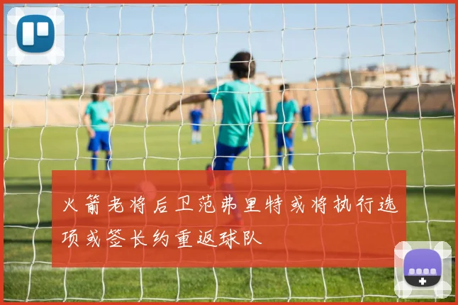 火箭老将后卫范弗里特或将执行选项或签长约重返球队
