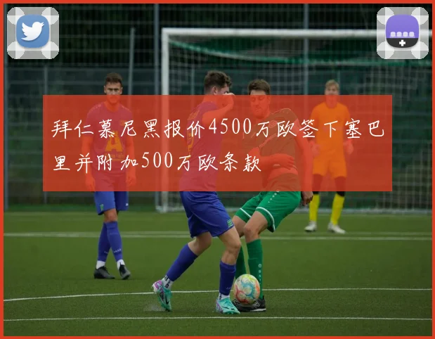 拜仁慕尼黑报价4500万欧签下塞巴里并附加500万欧条款