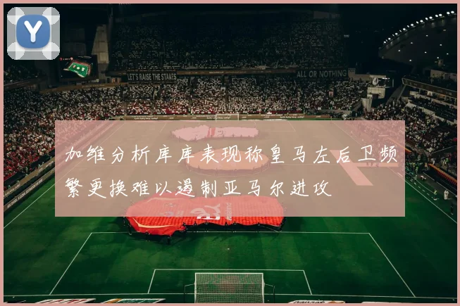 加维分析库库表现称皇马左后卫频繁更换难以遏制亚马尔进攻