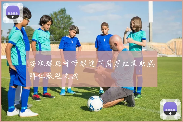 安联球场呼吁球迷下周穿红装助威拜仁欧冠之战