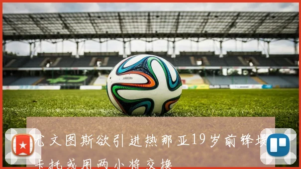 尤文图斯欲引进热那亚19岁前锋埃卡托或用两小将交换
