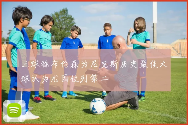 三球称布伦森为尼克斯历史最佳大球认为尤因位列第二