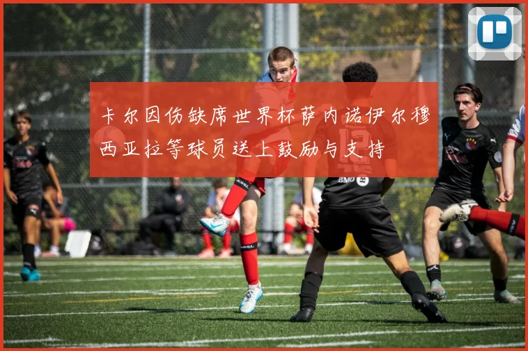 卡尔因伤缺席世界杯萨内诺伊尔穆西亚拉等球员送上鼓励与支持