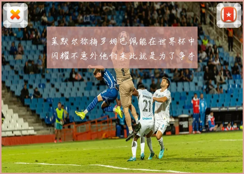 莱默尔称梅罗姆巴佩能在世界杯中闪耀不意外他们来此就是为了争夺最佳球员