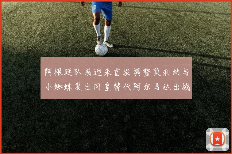 阿根廷队或迎来首发调整莫利纳与小蜘蛛复出冈皇替代阿尔马达出战