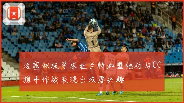 活塞积极寻求杜兰特加盟他对与CC携手作战表现出浓厚兴趣