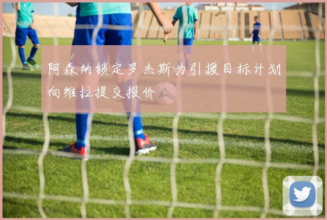 阿森纳锁定罗杰斯为引援目标计划向维拉提交报价
