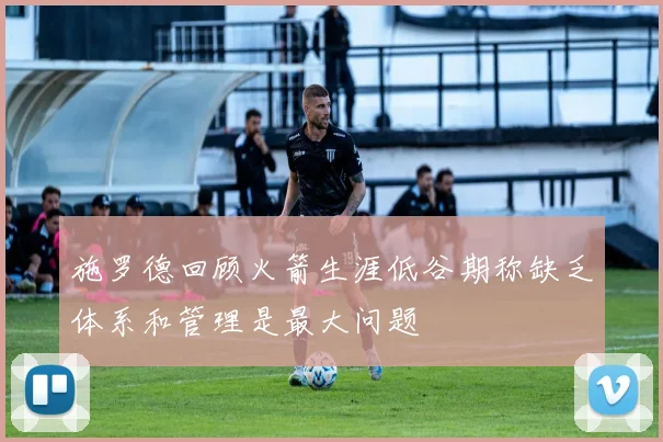 施罗德回顾火箭生涯低谷期称缺乏体系和管理是最大问题