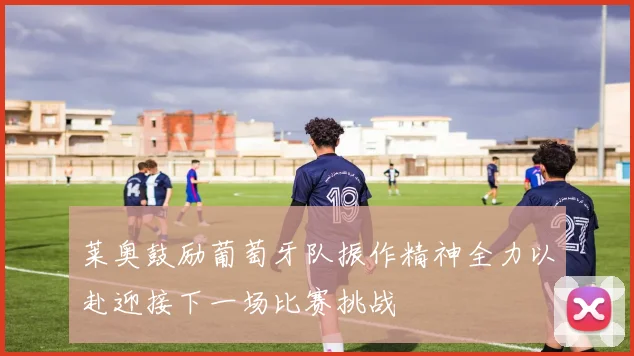 莱奥鼓励葡萄牙队振作精神全力以赴迎接下一场比赛挑战