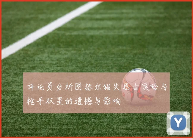 评论员分析图赫尔错失恩古莫哈与枪手双星的遗憾与影响