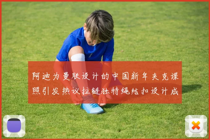 阿迪为曼联设计的中国新年夹克谍照引发热议拉链独特绳结扣设计成亮点