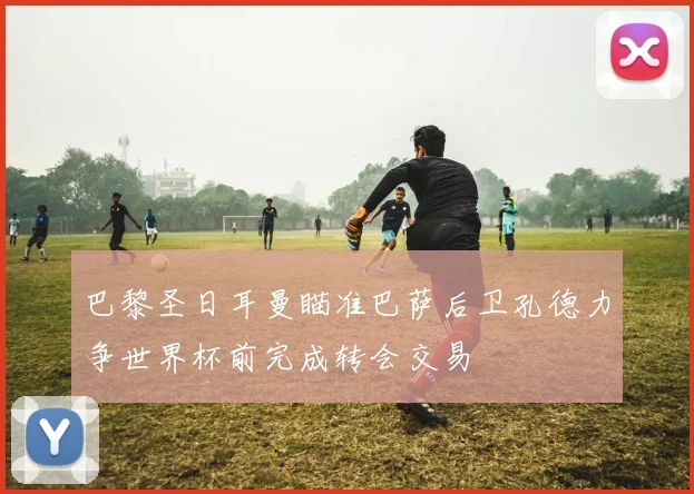 巴黎圣日耳曼瞄准巴萨后卫孔德力争世界杯前完成转会交易