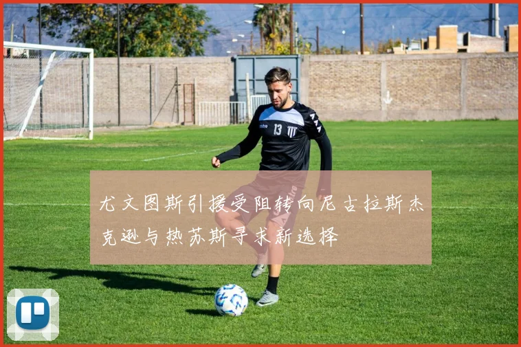 尤文图斯引援受阻转向尼古拉斯杰克逊与热苏斯寻求新选择