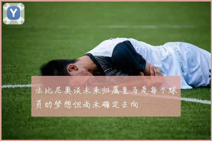 法比尼奥谈未来归属皇马是每个球员的梦想但尚未确定去向