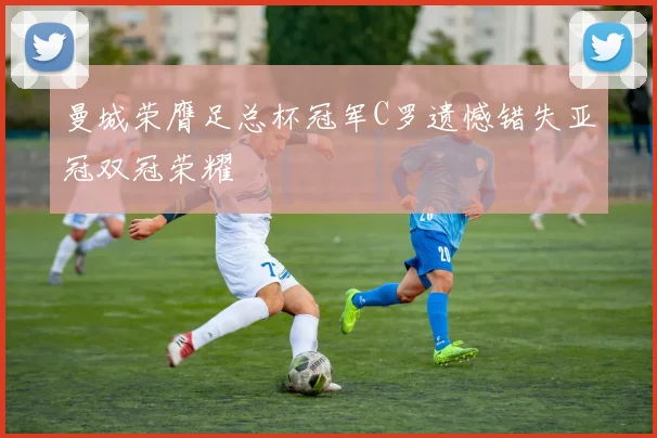 曼城荣膺足总杯冠军C罗遗憾错失亚冠双冠荣耀