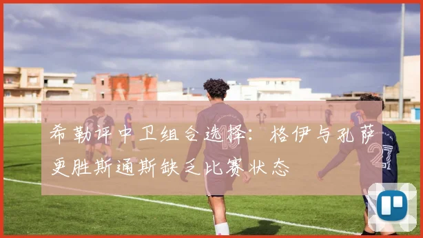 希勒评中卫组合选择：格伊与孔萨更胜斯通斯缺乏比赛状态
