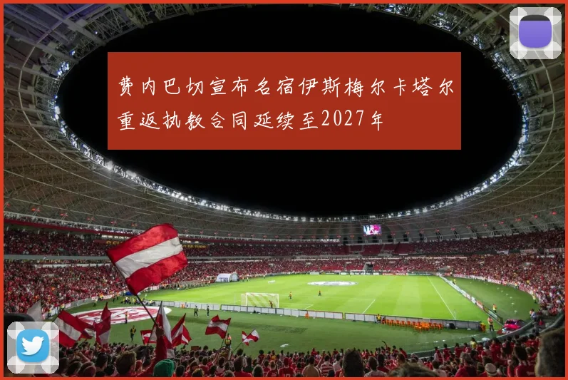 费内巴切宣布名宿伊斯梅尔卡塔尔重返执教合同延续至2027年
